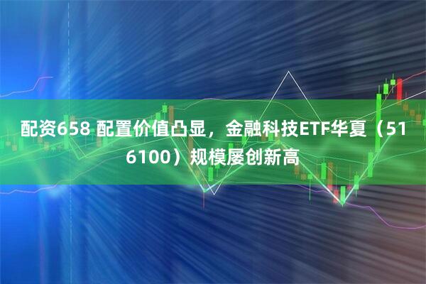 配资658 配置价值凸显，金融科技ETF华夏（516100）规模屡创新高