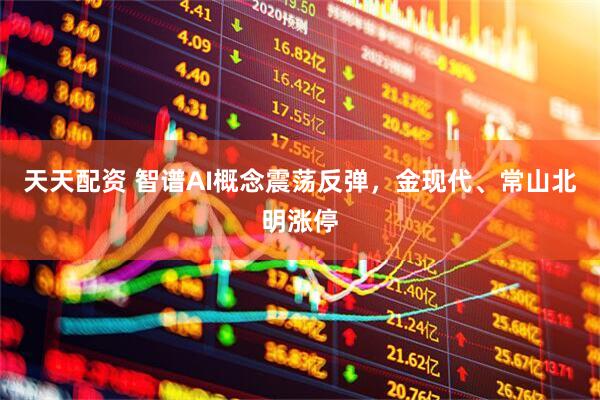 天天配资 智谱AI概念震荡反弹，金现代、常山北明涨停