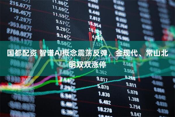 国都配资 智谱AI概念震荡反弹，金现代、常山北明双双涨停