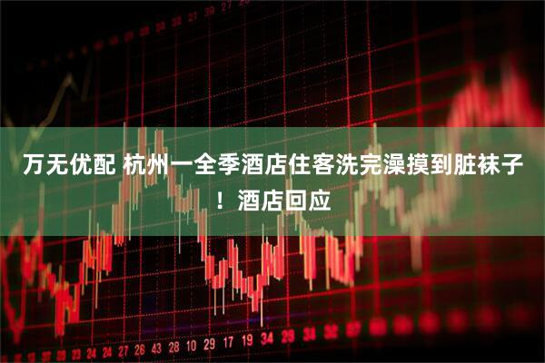 万无优配 杭州一全季酒店住客洗完澡摸到脏袜子！酒店回应