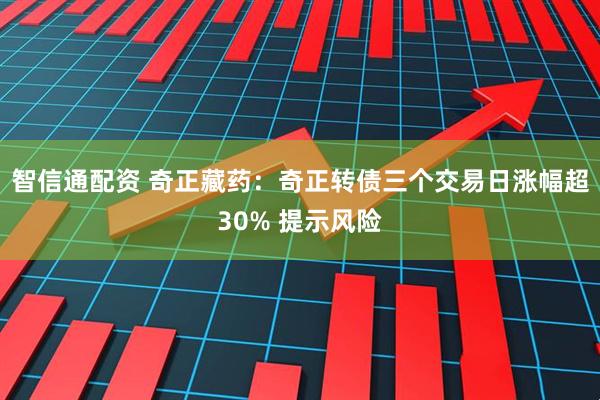 智信通配资 奇正藏药：奇正转债三个交易日涨幅超30% 提示风险