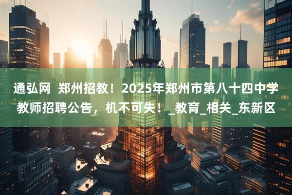 通弘网  郑州招教！2025年郑州市第八十四中学教师招聘公告，机不可失！_教育_相关_东新区