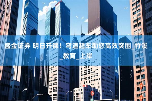 盛金证券 明日开课！弯道超车助您高效突围_竹溪_教育_上岸