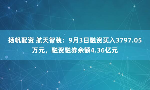扬帆配资 航天智装：9月3日融资买入3797.05万元，融资融券余额4.36亿元