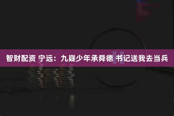 智财配资 宁远：九嶷少年承舜德 书记送我去当兵