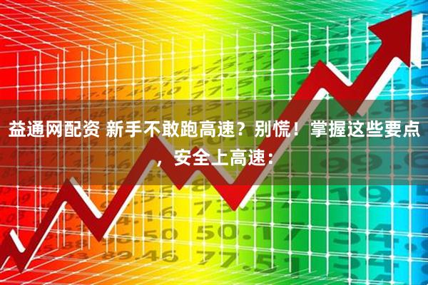 益通网配资 新手不敢跑高速？别慌！掌握这些要点，安全上高速：