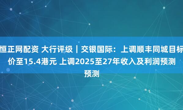 恒正网配资 大行评级｜交银国际：上调顺丰同城目标价至15.4港元 上调2025至27年收入及利润预测
