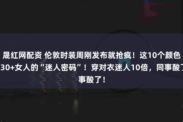晟红网配资 伦敦时装周刚发布就抢疯！这10个颜色是30+女人的“迷人密码”！穿对衣迷人10倍，同事酸了！
