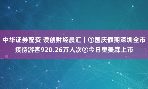 中华证券配资 读创财经晨汇｜①国庆假期深圳全市接待游客920.26万人次②今日奥美森上市