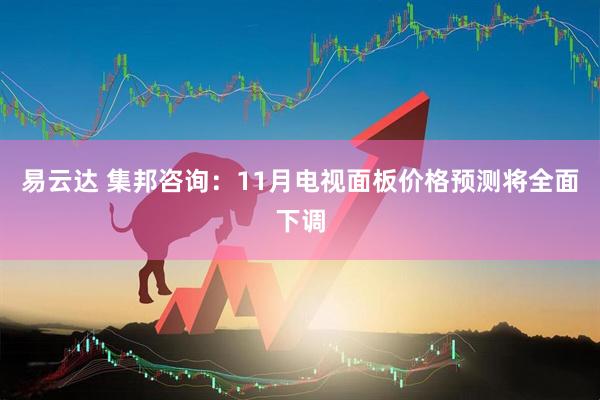 易云达 集邦咨询：11月电视面板价格预测将全面下调