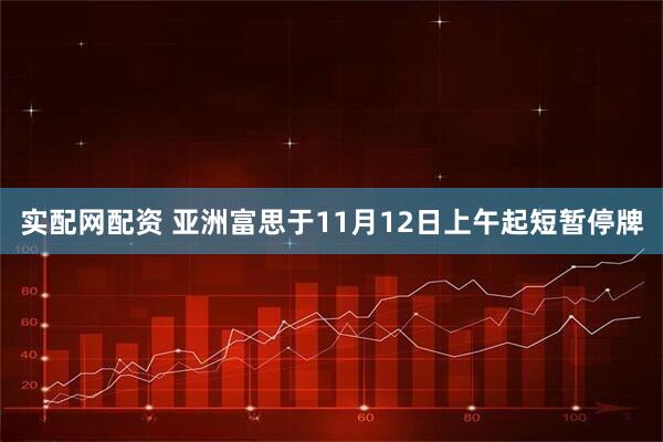 实配网配资 亚洲富思于11月12日上午起短暂停牌