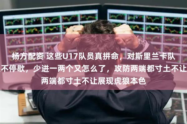 杨方配资 这些U17队员真拼命，对斯里兰卡队大比分获胜还不停歇，少进一两个又怎么了，攻防两端都寸土不让展现虎狼本色