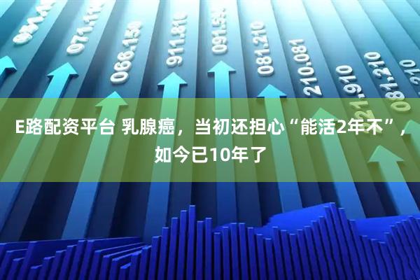 E路配资平台 乳腺癌，当初还担心“能活2年不”，如今已10年了