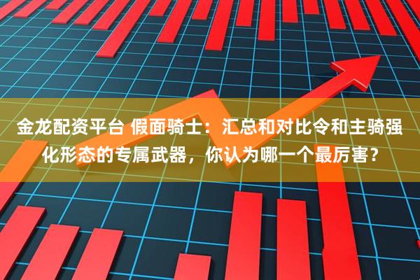 金龙配资平台 假面骑士：汇总和对比令和主骑强化形态的专属武器，你认为哪一个最厉害？