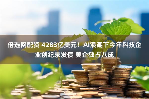 倍选网配资 4283亿美元！AI浪潮下今年科技企业创纪录发债 美企独占八成