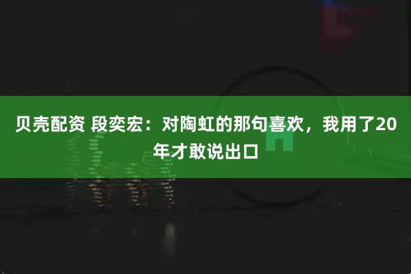 贝壳配资 段奕宏：对陶虹的那句喜欢，我用了20年才敢说出口