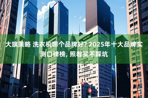 大旗策略 洗衣机哪个品牌好? 2025年十大品牌实测口碑榜, 照着买不踩坑