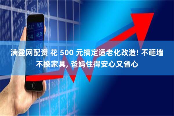 满盈网配资 花 500 元搞定适老化改造! 不砸墙不换家具, 爸妈住得安心又省心