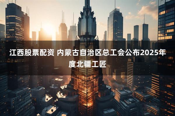 江西股票配资 内蒙古自治区总工会公布2025年度北疆工匠