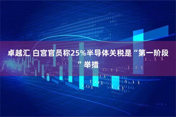卓越汇 白宫官员称25%半导体关税是“第一阶段”举措