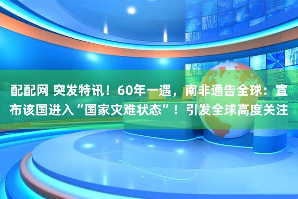 配配网 突发特讯！60年一遇，南非通告全球：宣布该国进入“国家灾难状态”！引发全球高度关注