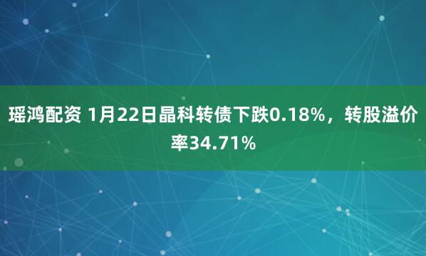 瑶鸿配资 1月22日晶科转债下跌0.18%，转股溢价率34.71%