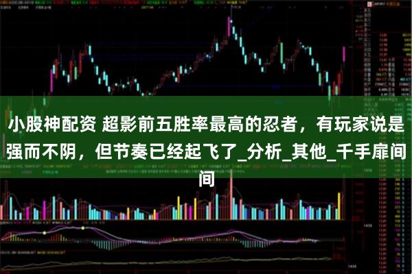 小股神配资 超影前五胜率最高的忍者，有玩家说是强而不阴，但节奏已经起飞了_分析_其他_千手扉间