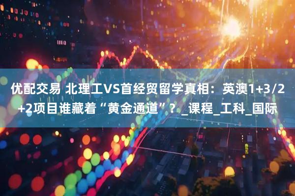 优配交易 北理工VS首经贸留学真相：英澳1+3/2+2项目谁藏着“黄金通道”？_课程_工科_国际