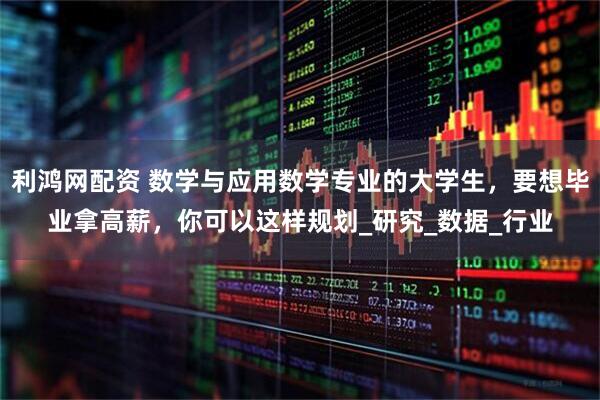 利鸿网配资 数学与应用数学专业的大学生，要想毕业拿高薪，你可以这样规划_研究_数据_行业