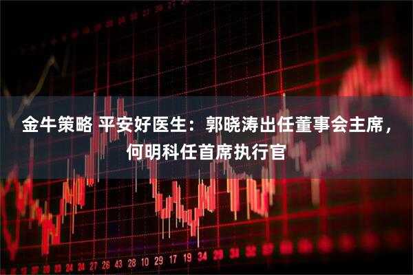 金牛策略 平安好医生：郭晓涛出任董事会主席，何明科任首席执行官
