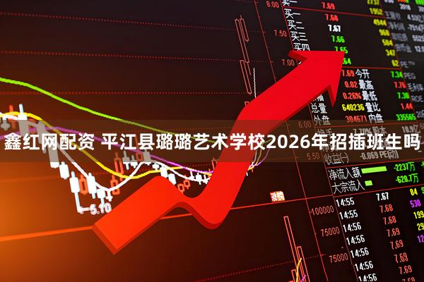 鑫红网配资 平江县璐璐艺术学校2026年招插班生吗