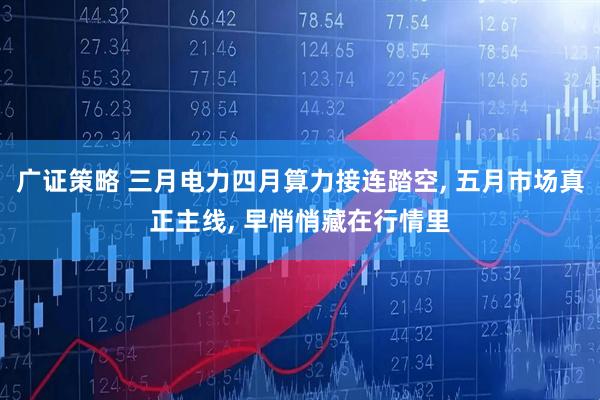 广证策略 三月电力四月算力接连踏空, 五月市场真正主线, 早悄悄藏在行情里